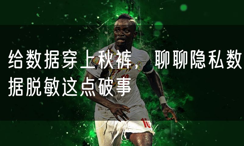 给数据穿上秋裤,聊聊隐私数据脱敏这点破事