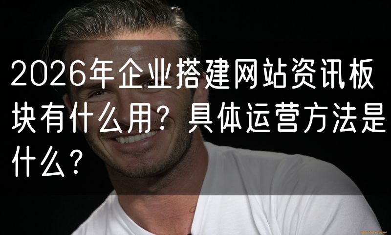 2026年企业搭建网站资讯板块有什么用?具体运营方法是什么?