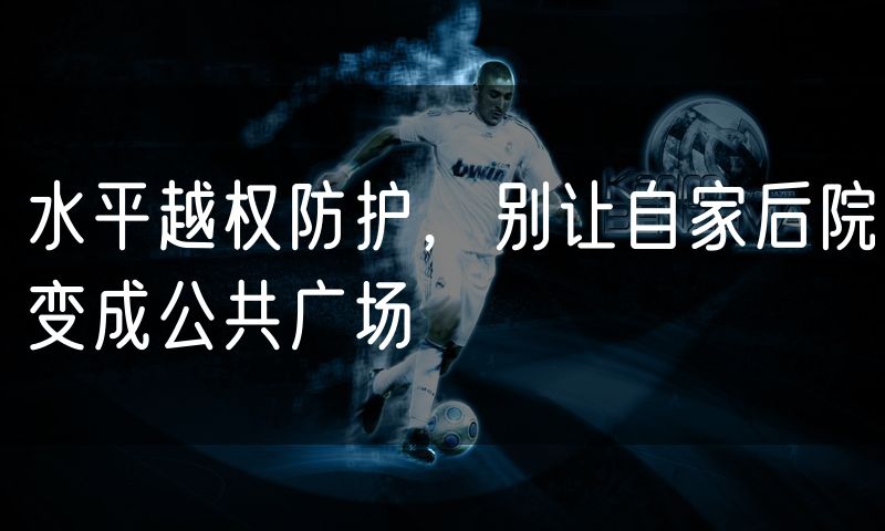 水平越权防护,别让自家后院变成公共广场