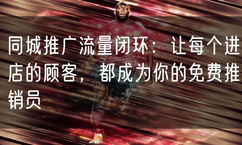 同城推广流量闭环：让每个进店的顾客，都成为你的免费推销员
