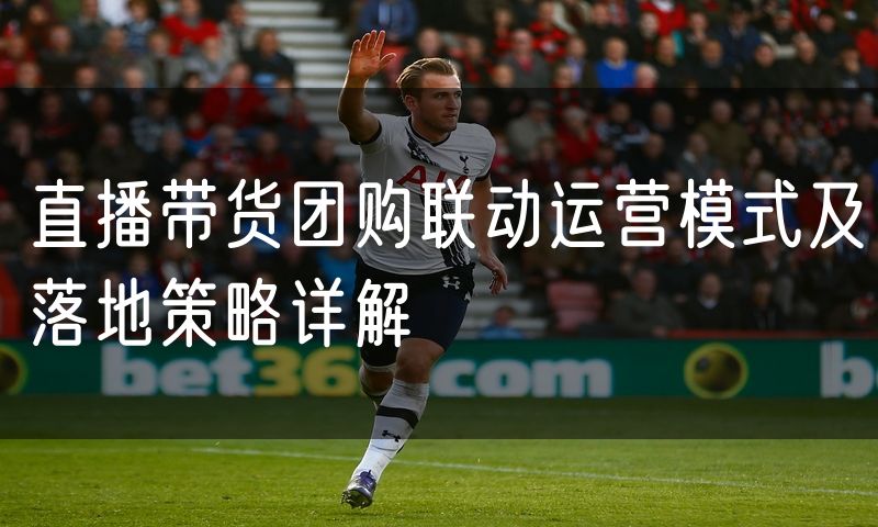 直播带货团购联动运营模式及落地策略详解