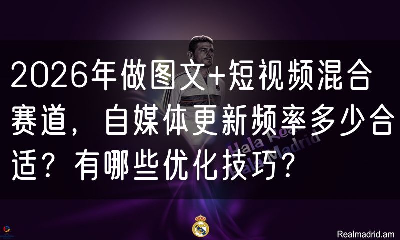 2026年做图文+短视频混合赛道,自媒体更新频率多少合适?有哪些优化技巧?
