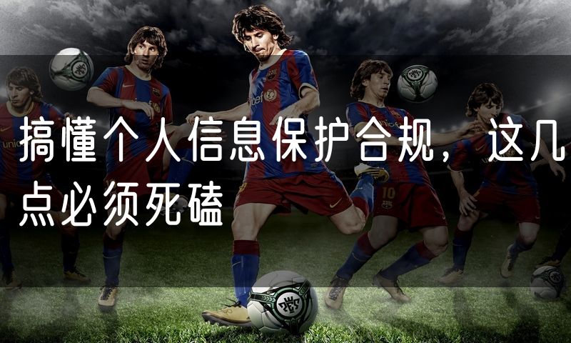 搞懂个人信息保护合规,这几点必须死磕