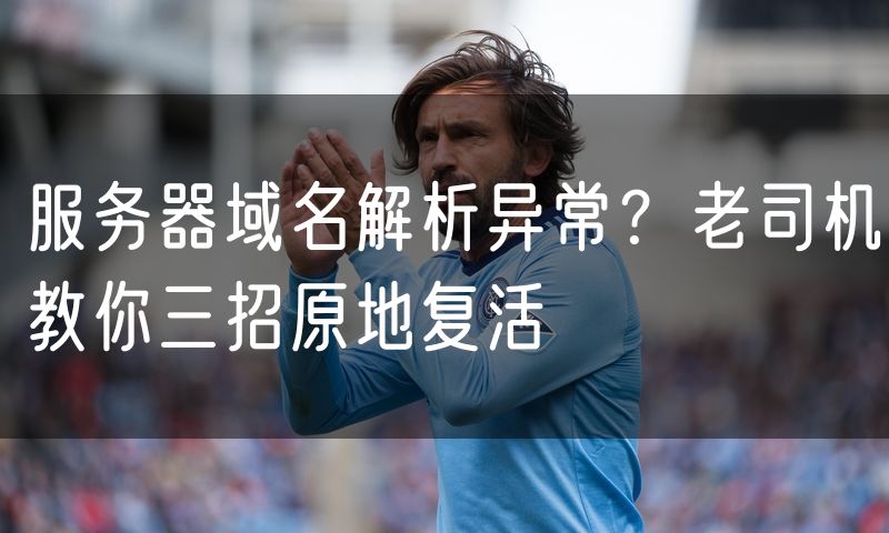 服务器域名解析异常？老司机教你三招原地复活