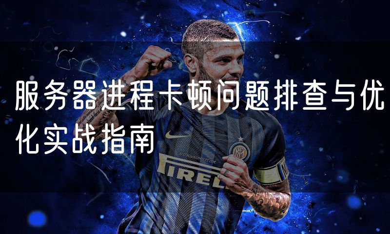 服务器进程卡顿问题排查与优化实战指南