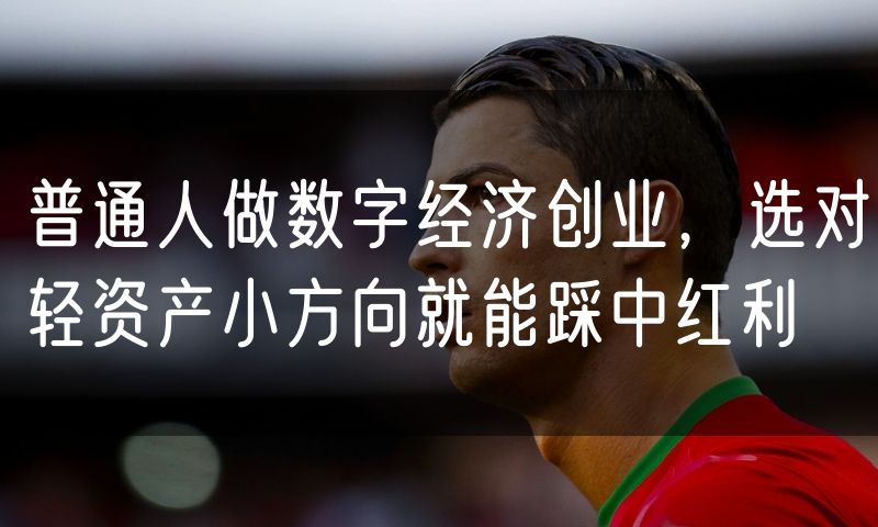 普通人做数字经济创业,选对轻资产小方向就能踩中红利