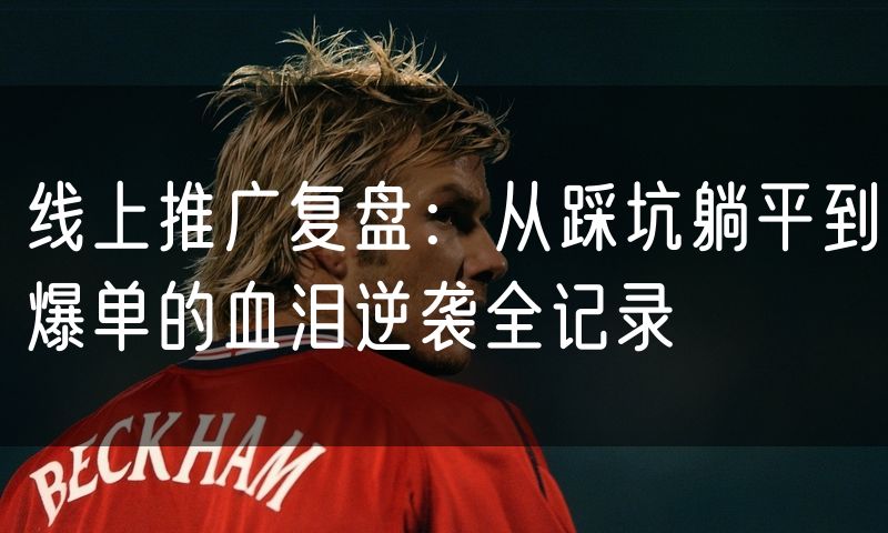 线上推广复盘：从踩坑躺平到爆单的血泪逆袭全记录