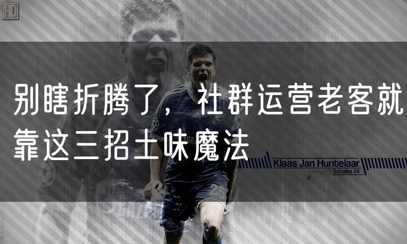 别瞎折腾了,社群运营老客就靠这三招土味魔法