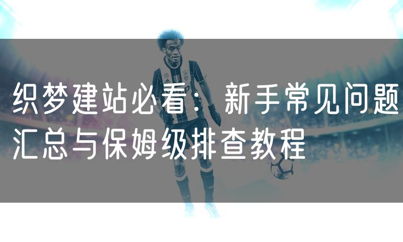 织梦建站必看:新手常见问题汇总与保姆级排查教程