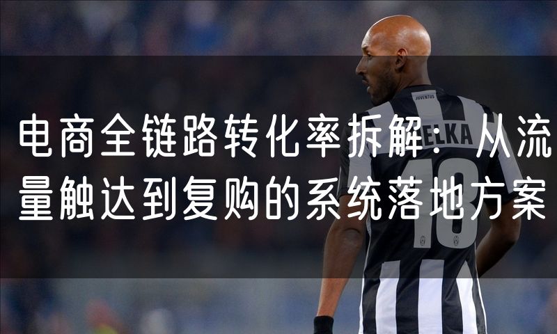 电商全链路转化率拆解:从流量触达到复购的系统落地方案