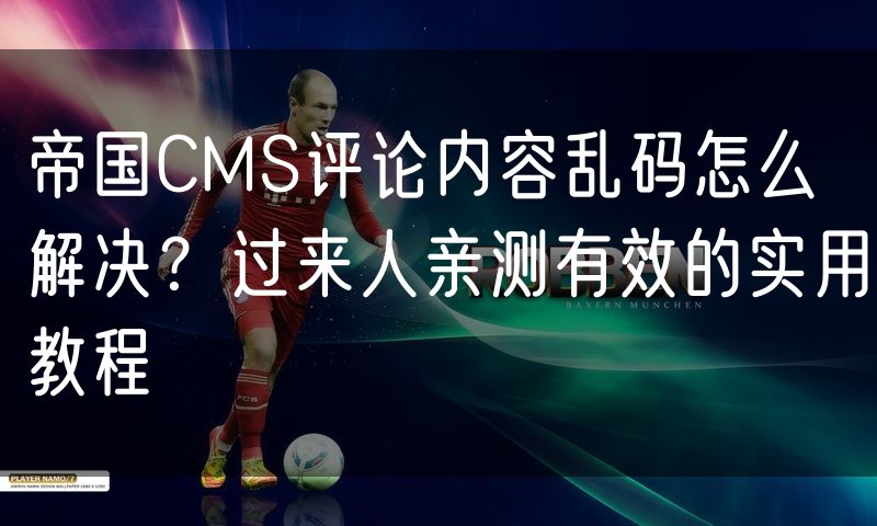 帝国CMS评论内容乱码怎么解决?过来人亲测有效的实用教程