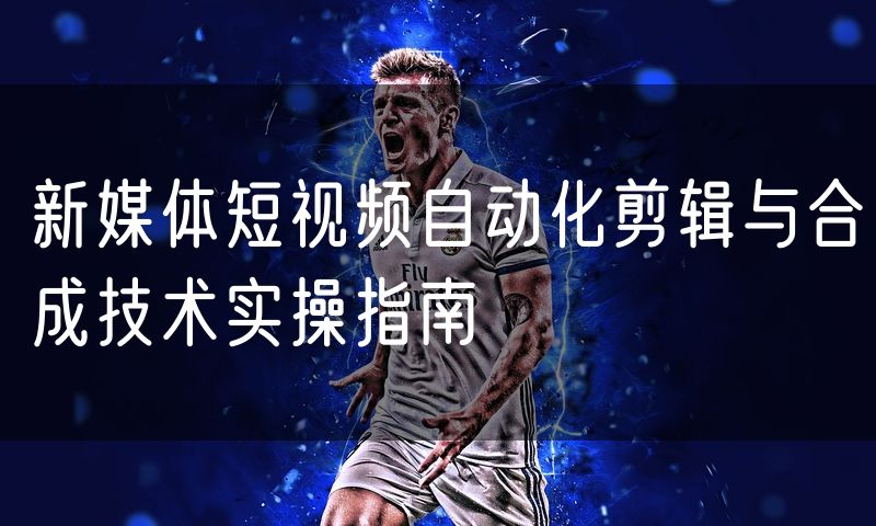 新媒体短视频自动化剪辑与合成技术实操指南