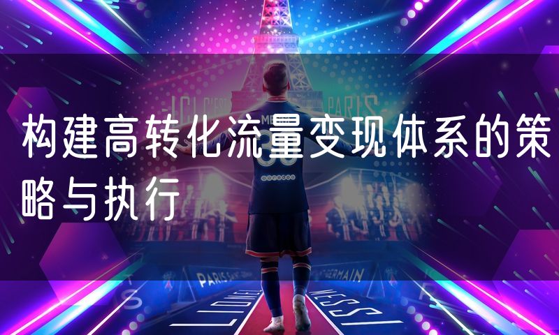 构建高转化流量变现体系的策略与执行
