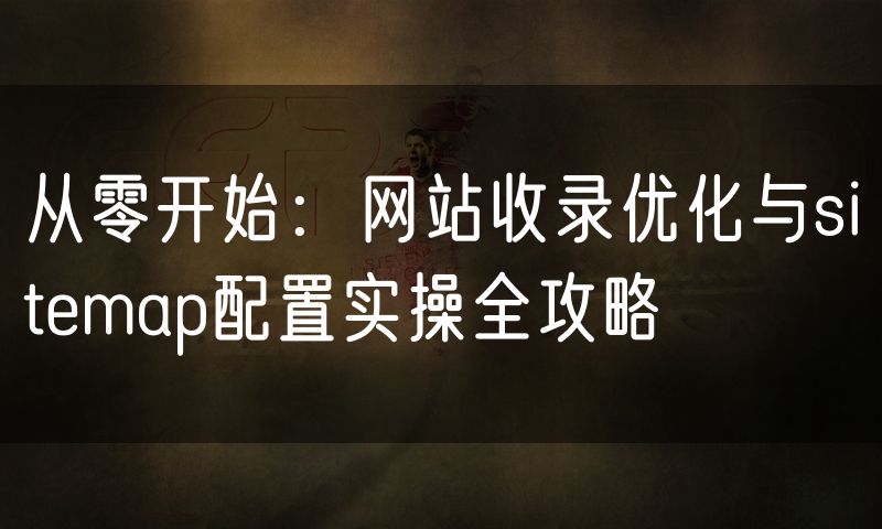 从零开始：网站收录优化与sitemap配置实操全攻略