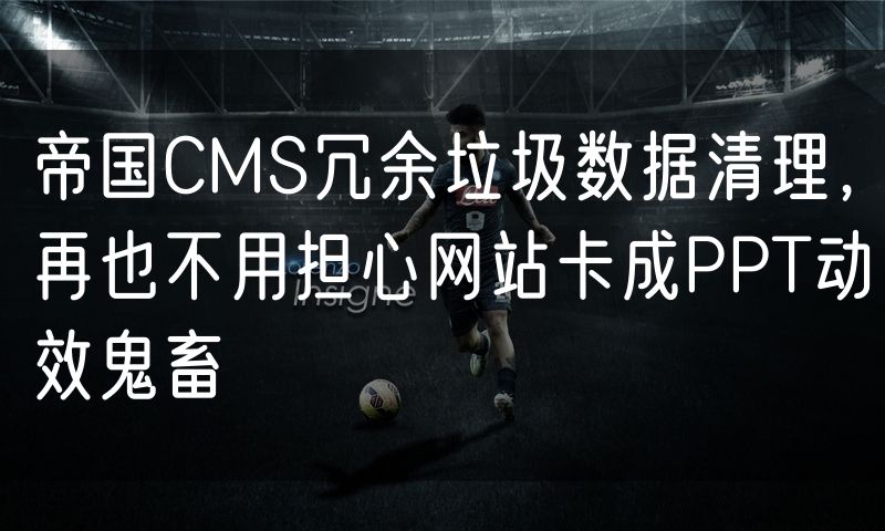 帝国CMS冗余垃圾数据清理,再也不用担心网站卡成PPT动效鬼畜