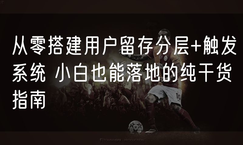 从零搭建用户留存分层+触发系统 小白也能落地的纯干货指南