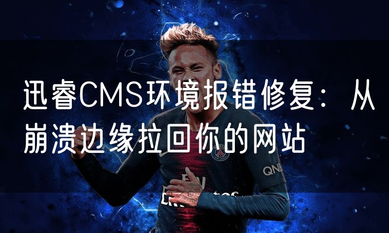 迅睿CMS环境报错修复:从崩溃边缘拉回你的网站