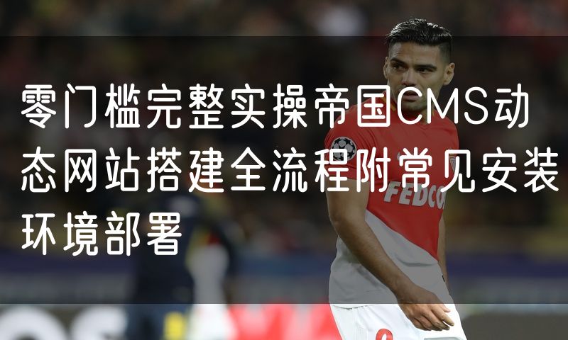 零门槛完整实操帝国CMS动态网站搭建全流程附常见安装环境部署