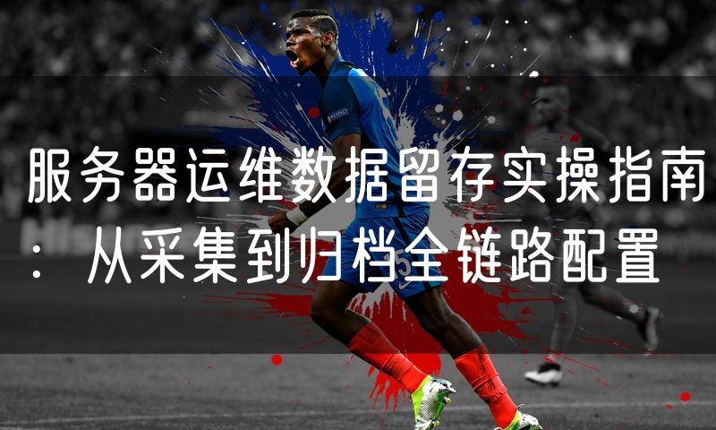 服务器运维数据留存实操指南:从采集到归档全链路配置