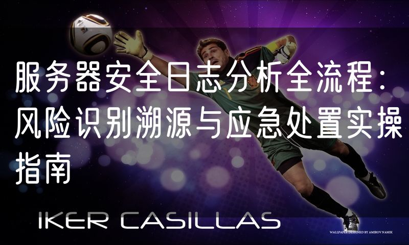 服务器安全日志分析全流程:风险识别溯源与应急处置实操指南