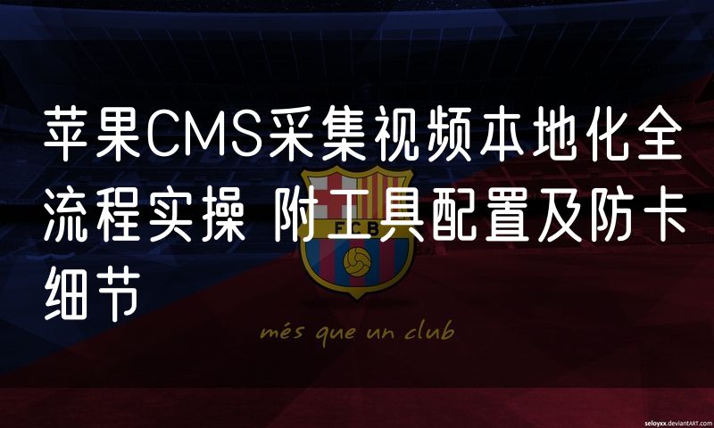 苹果CMS采集视频本地化全流程实操 附工具配置及防卡细节