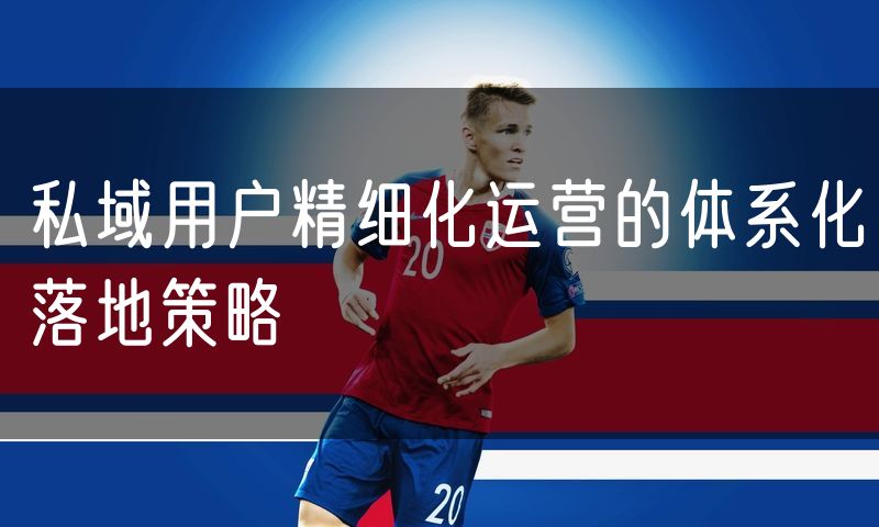 私域用户精细化运营的体系化落地策略