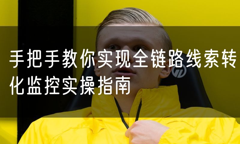 手把手教你实现全链路线索转化监控实操指南