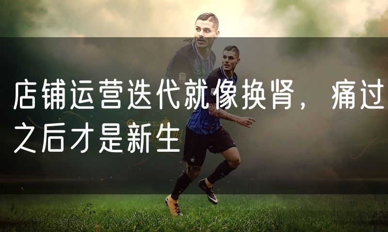店铺运营迭代就像换肾，痛过之后才是新生