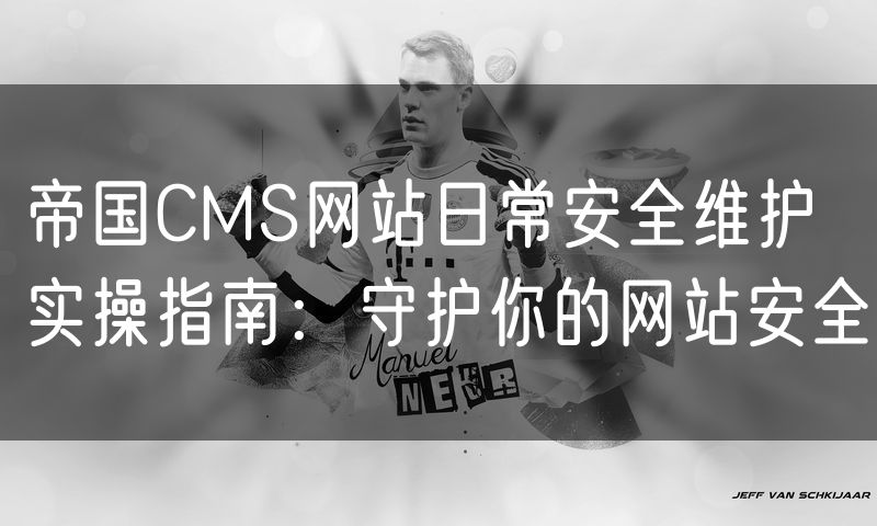 帝国CMS网站日常安全维护实操指南：守护你的网站安全