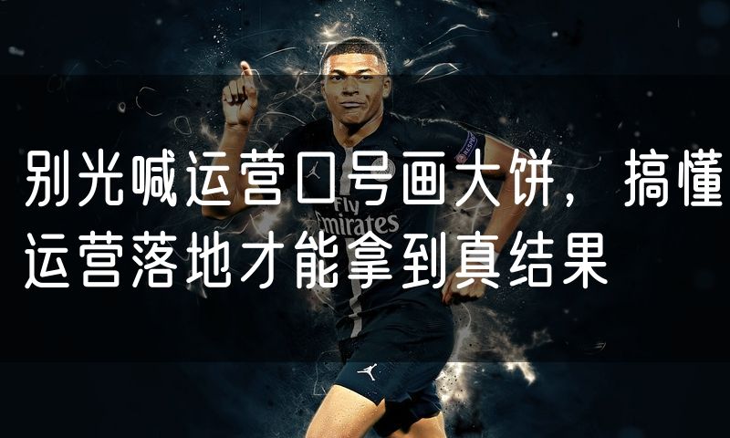 别光喊运营口号画大饼,搞懂运营落地才能拿到真结果