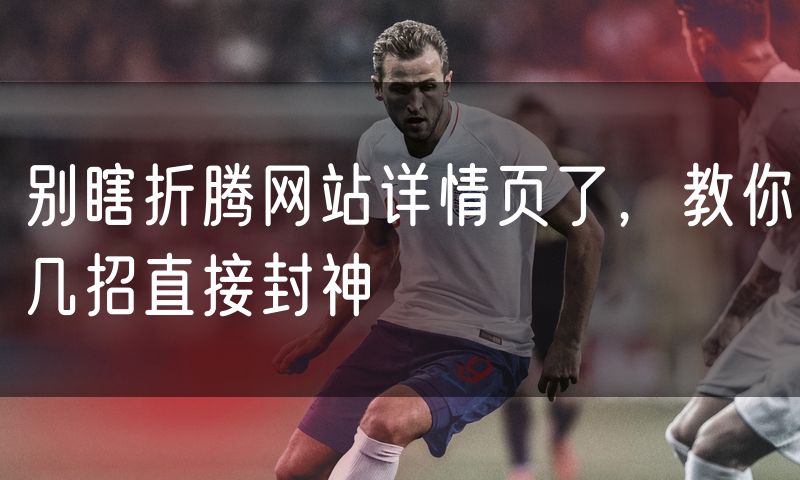 别瞎折腾网站详情页了,教你几招直接封神