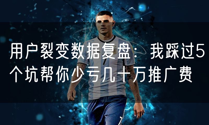 用户裂变数据复盘:我踩过5个坑帮你少亏几十万推广费