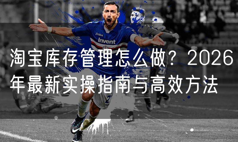淘宝库存管理怎么做?2026年最新实操指南与高效方法
