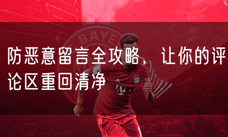 防恶意留言全攻略,让你的评论区重回清净