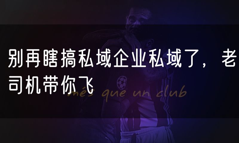 别再瞎搞私域企业私域了，老司机带你飞