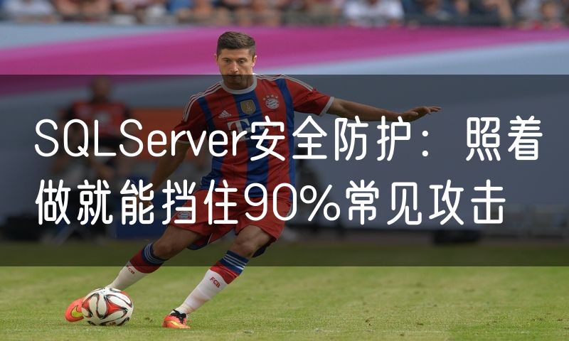 SQLServer安全防护:照着做就能挡住90%常见攻击