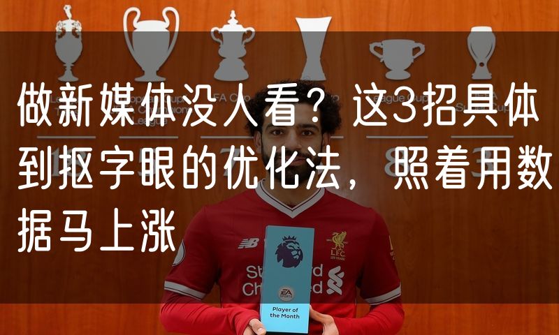 做新媒体没人看?这3招具体到抠字眼的优化法,照着用数据马上涨