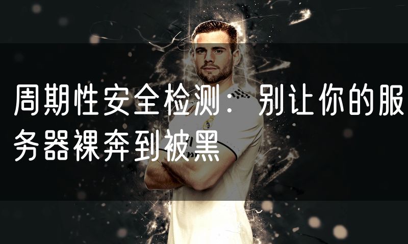周期性安全检测:别让你的服务器裸奔到被黑