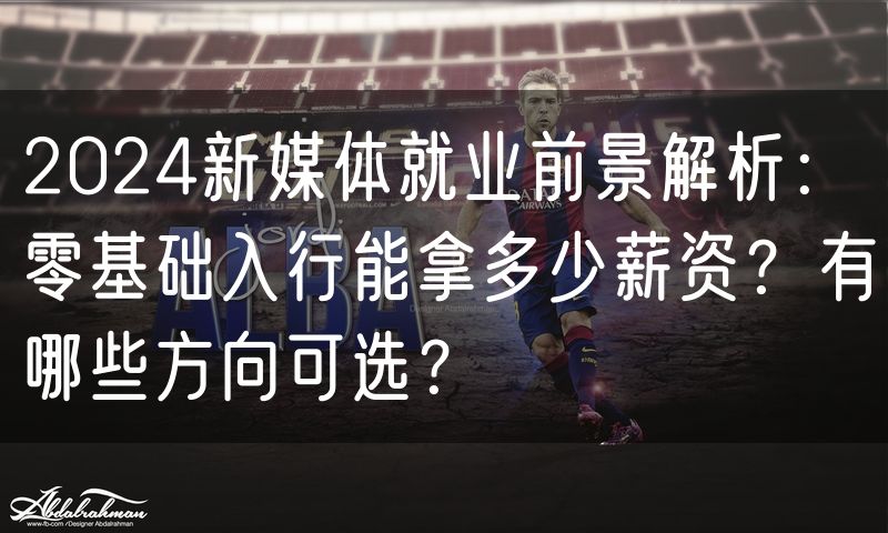 2024新媒体就业前景解析：零基础入行能拿多少薪资？有哪些方向可选？