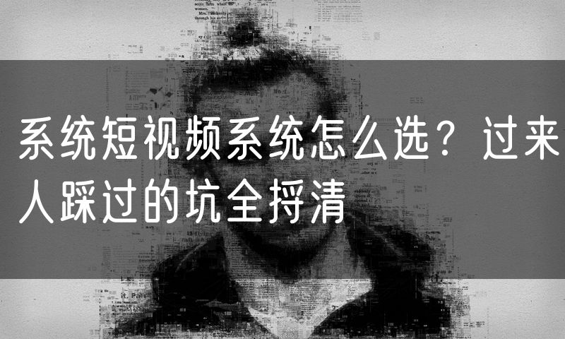 系统短视频系统怎么选?过来人踩过的坑全捋清