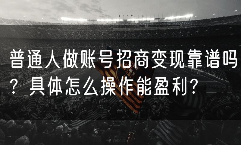 普通人做账号招商变现靠谱吗?具体怎么操作能盈利?