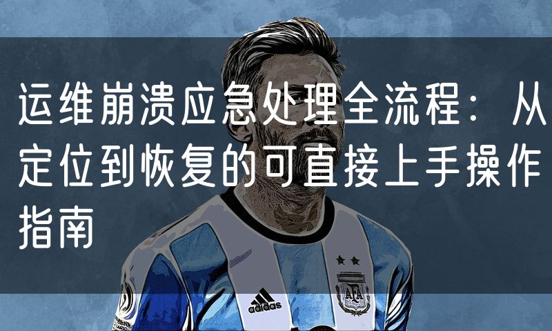 运维崩溃应急处理全流程:从定位到恢复的可直接上手操作指南