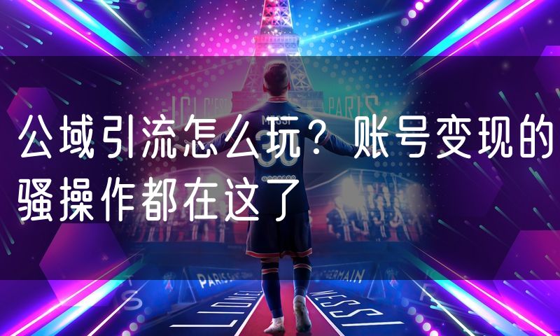 公域引流怎么玩?账号变现的骚操作都在这了