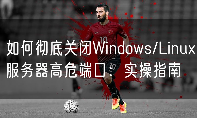 如何彻底关闭Windows/Linux服务器高危端口：实操指南