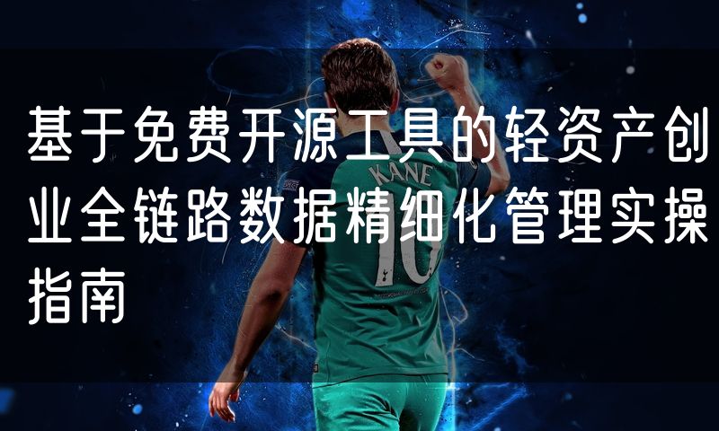 基于免费开源工具的轻资产创业全链路数据精细化管理实操指南
