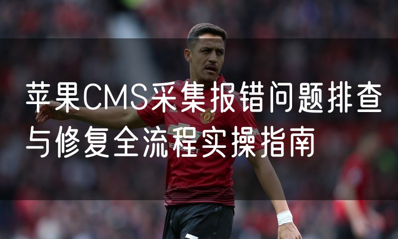苹果CMS采集报错问题排查与修复全流程实操指南