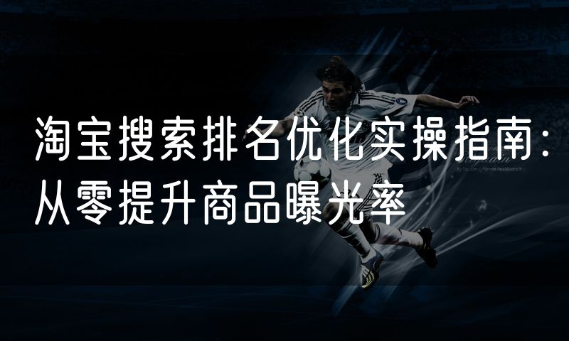 淘宝搜索排名优化实操指南:从零提升商品曝光率