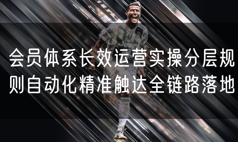 会员体系长效运营实操分层规则自动化精准触达全链路落地