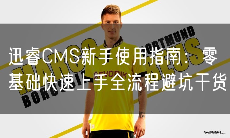 迅睿CMS新手使用指南:零基础快速上手全流程避坑干货