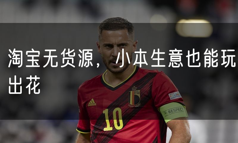 淘宝无货源，小本生意也能玩出花